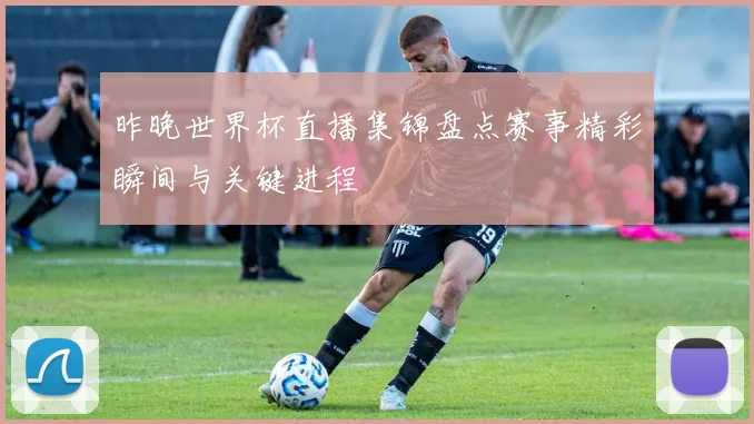 昨晚世界杯直播集锦盘点赛事精彩瞬间与关键进程