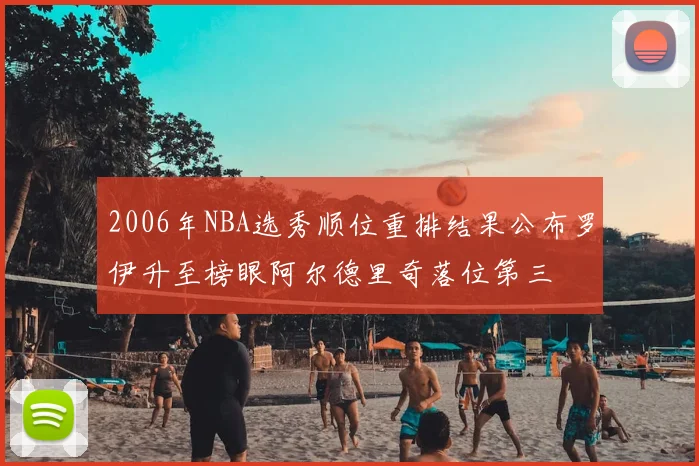 2006年NBA选秀顺位重排结果公布罗伊升至榜眼阿尔德里奇落位第三
