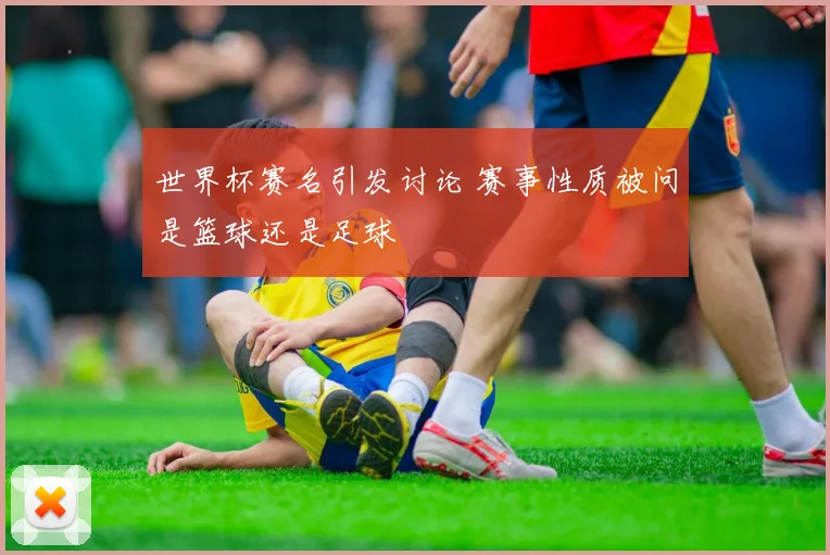 世界杯赛名引发讨论 赛事性质被问是篮球还是足球