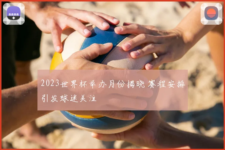 2023世界杯举办月份揭晓 赛程安排引发球迷关注