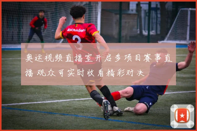 奥运视频直播室开启多项目赛事直播 观众可实时收看精彩对决